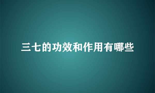 三七的功效和作用有哪些