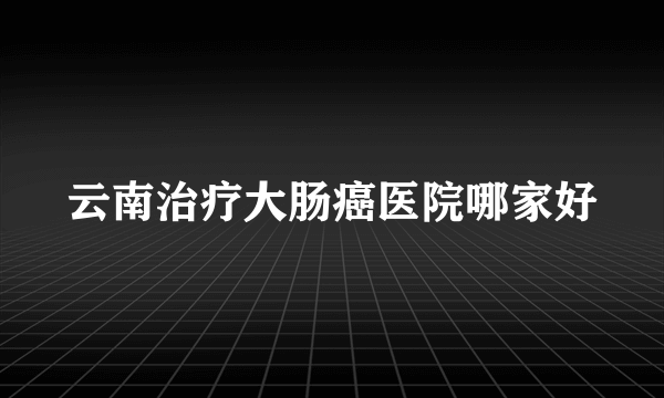 云南治疗大肠癌医院哪家好