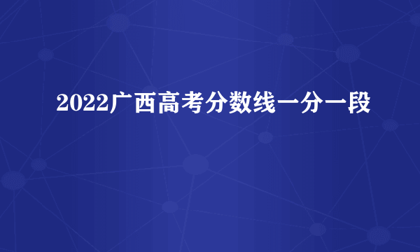 2022广西高考分数线一分一段