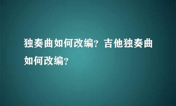 独奏曲如何改编？吉他独奏曲如何改编？