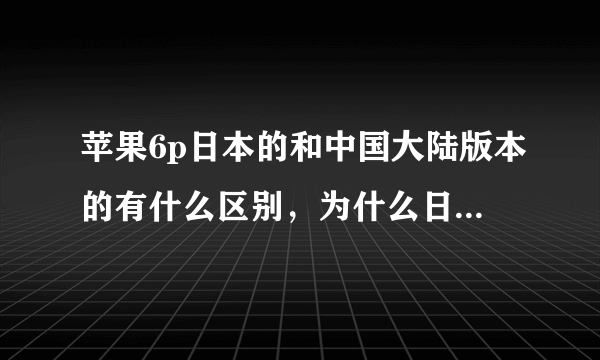 苹果6p日本的和中国大陆版本的有什么区别，为什么日本的便宜一点？