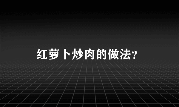 红萝卜炒肉的做法？