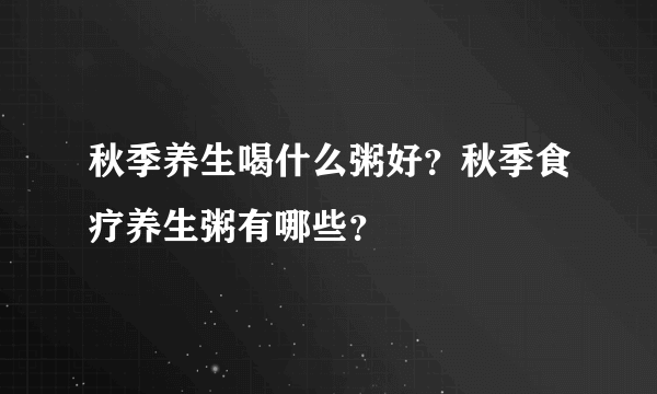 秋季养生喝什么粥好？秋季食疗养生粥有哪些？