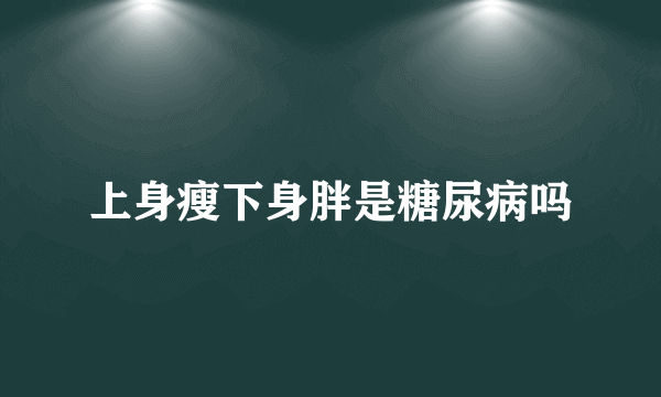 上身瘦下身胖是糖尿病吗