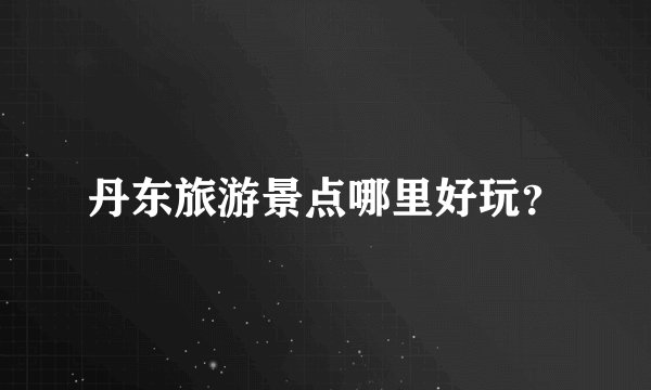 丹东旅游景点哪里好玩？