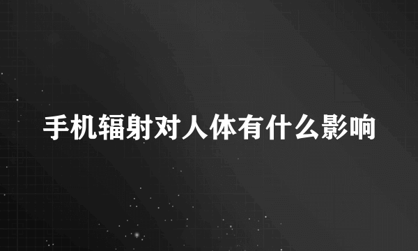 手机辐射对人体有什么影响