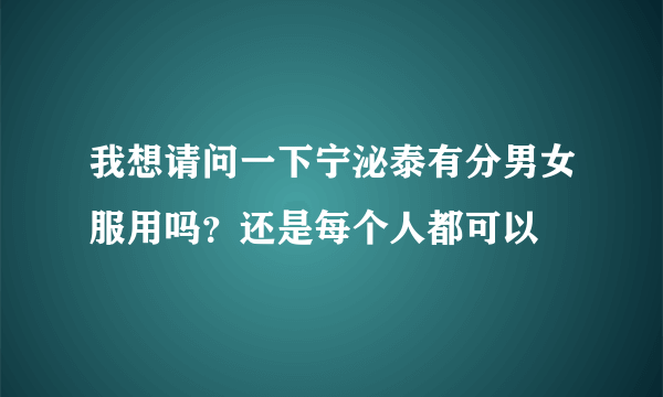 我想请问一下宁泌泰有分男女服用吗？还是每个人都可以