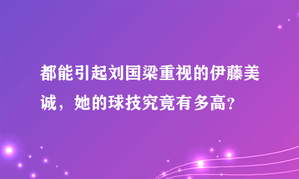都能引起刘国梁重视的伊藤美诚，她的球技究竟有多高？
