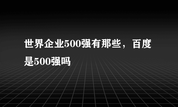世界企业500强有那些，百度是500强吗