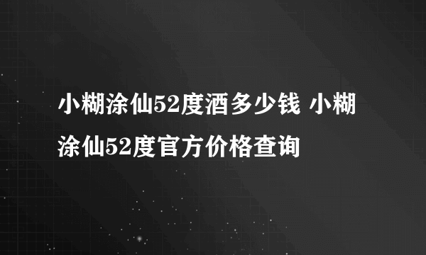 小糊涂仙52度酒多少钱 小糊涂仙52度官方价格查询