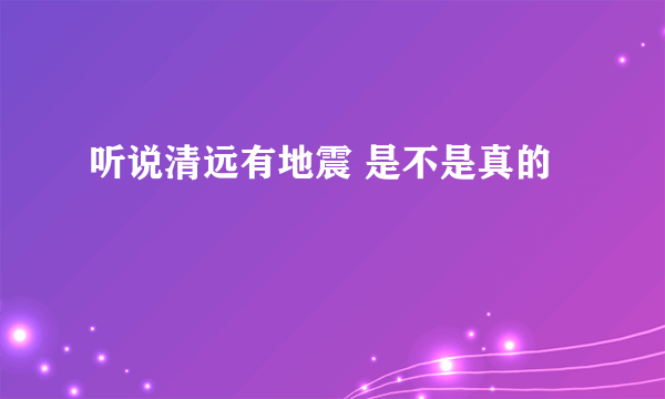 听说清远有地震 是不是真的