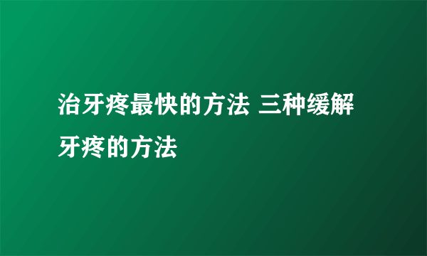 治牙疼最快的方法 三种缓解牙疼的方法
