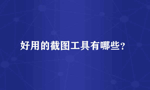 好用的截图工具有哪些？