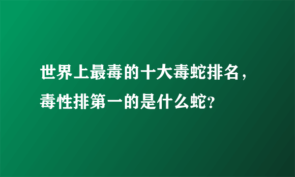世界上最毒的十大毒蛇排名，毒性排第一的是什么蛇？