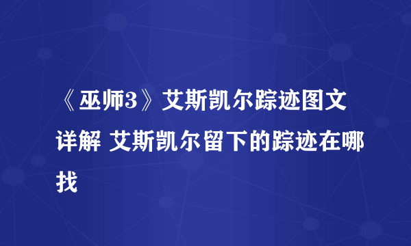 《巫师3》艾斯凯尔踪迹图文详解 艾斯凯尔留下的踪迹在哪找