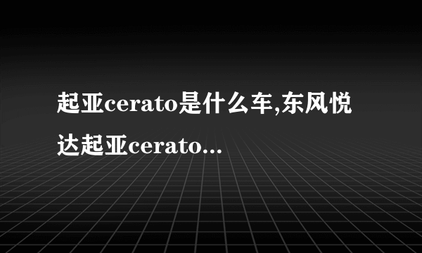 起亚cerato是什么车,东风悦达起亚cerato是什么车