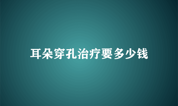 耳朵穿孔治疗要多少钱