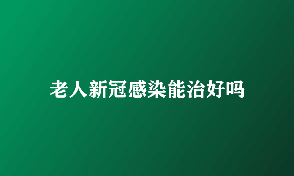 老人新冠感染能治好吗