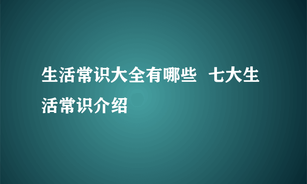 生活常识大全有哪些  七大生活常识介绍