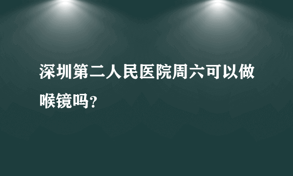 深圳第二人民医院周六可以做喉镜吗？