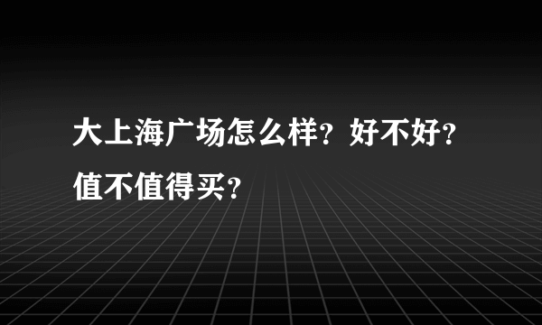 大上海广场怎么样？好不好？值不值得买？