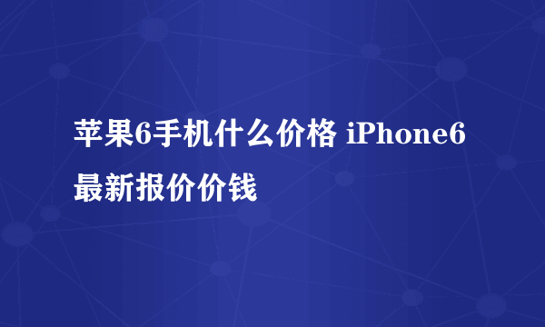 苹果6手机什么价格 iPhone6最新报价价钱