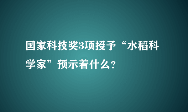 国家科技奖3项授予“水稻科学家”预示着什么？