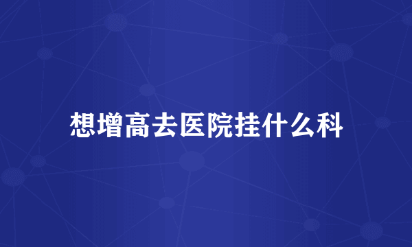 想增高去医院挂什么科