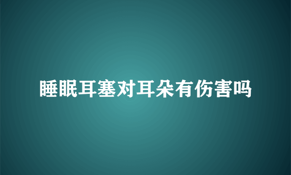 睡眠耳塞对耳朵有伤害吗