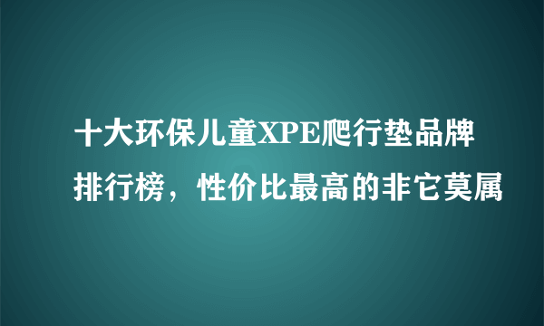 十大环保儿童XPE爬行垫品牌排行榜，性价比最高的非它莫属