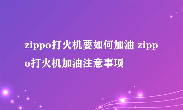 zippo打火机要如何加油 zippo打火机加油注意事项