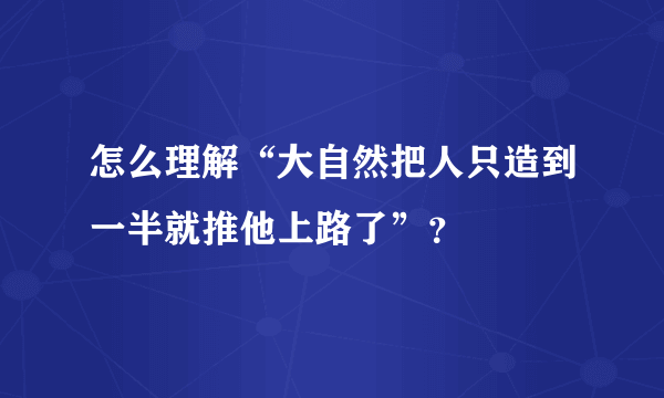 怎么理解“大自然把人只造到一半就推他上路了”？