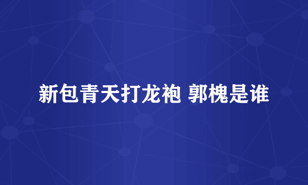 新包青天打龙袍 郭槐是谁