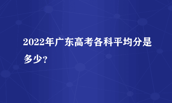 2022年广东高考各科平均分是多少？