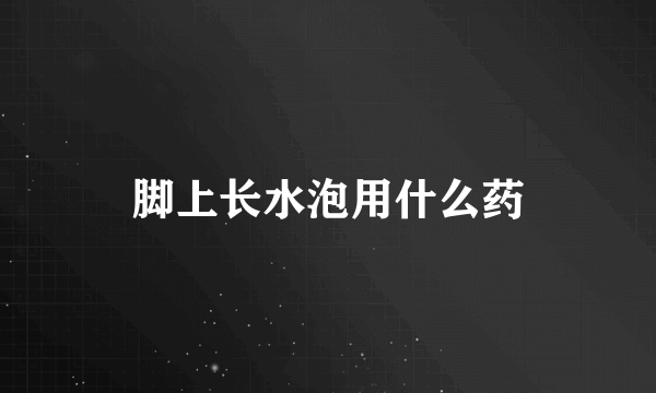 脚上长水泡用什么药