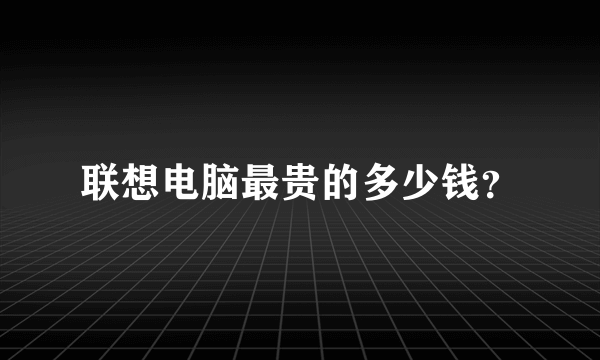 联想电脑最贵的多少钱？