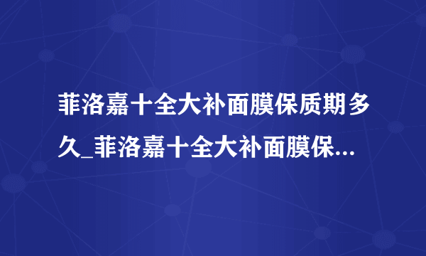 菲洛嘉十全大补面膜保质期多久_菲洛嘉十全大补面膜保质期怎么看