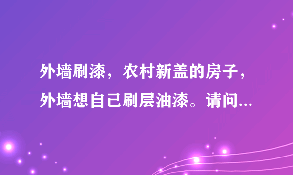 外墙刷漆，农村新盖的房子，外墙想自己刷层油漆。请问详细步骤和需要哪些材料?谢了