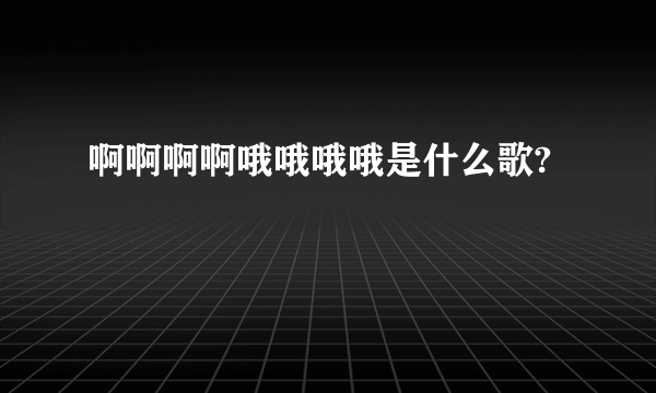 啊啊啊啊哦哦哦哦是什么歌?