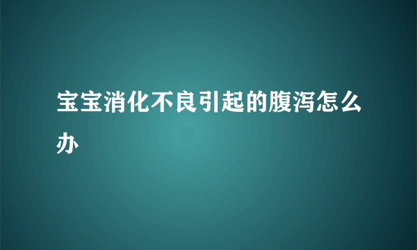 宝宝消化不良引起的腹泻怎么办