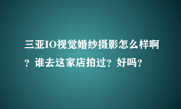 三亚IO视觉婚纱摄影怎么样啊？谁去这家店拍过？好吗？