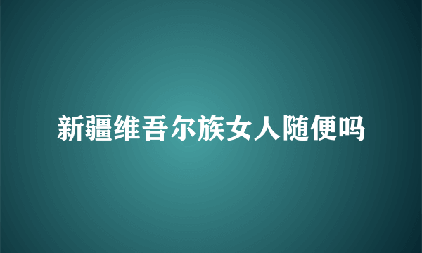 新疆维吾尔族女人随便吗