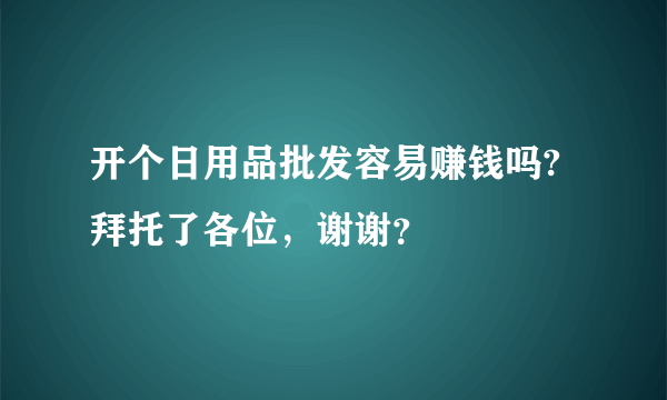 开个日用品批发容易赚钱吗?拜托了各位，谢谢？
