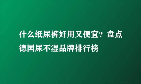 什么纸尿裤好用又便宜？盘点德国尿不湿品牌排行榜