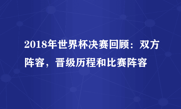 2018年世界杯决赛回顾：双方阵容，晋级历程和比赛阵容