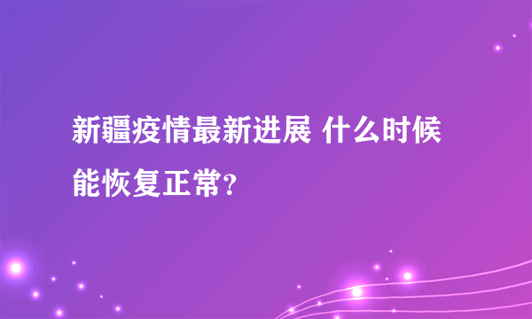 新疆疫情最新进展 什么时候能恢复正常？
