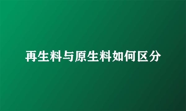 再生料与原生料如何区分