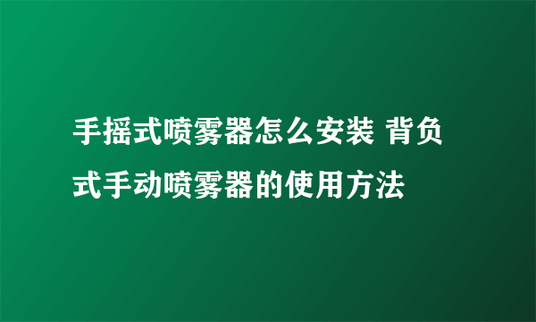 手摇式喷雾器怎么安装 背负式手动喷雾器的使用方法
