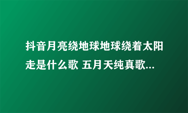 抖音月亮绕地球地球绕着太阳走是什么歌 五月天纯真歌曲歌词完整版