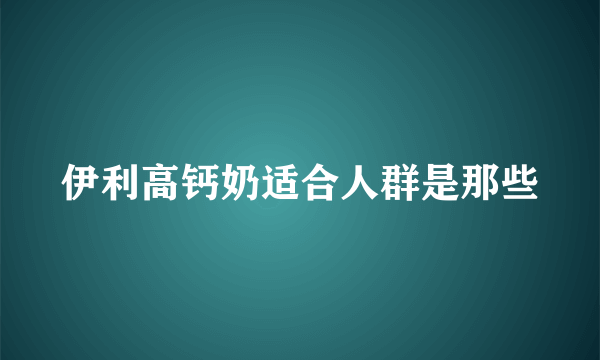 伊利高钙奶适合人群是那些